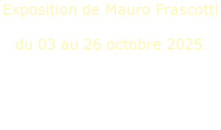 Exposition de Mauro Frascotti   du 03 au 26 octobre 2025.  Ouverture de l'exposition :  Vendredi de 18h00 à 20h00 Samedi et dimanche de 14h00 à 17h00  Finissage :  Dimanche 26 octobre 2025 de 14h00 à 17h00